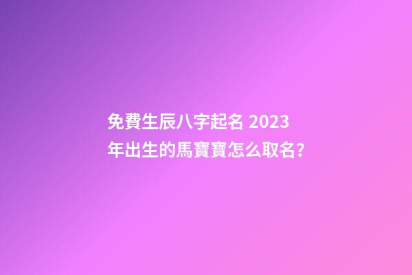 免費生辰八字起名 2023年出生的馬寶寶怎么取名？
